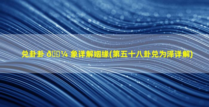 兑卦卦 🐼 象详解姻缘(第五十八卦兑为泽详解)